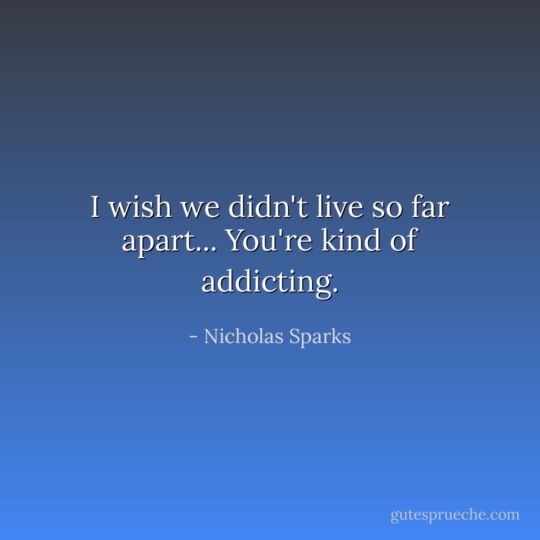 I wish we didn't live so far apart... You're kind of addicting. - Nicholas Sparks