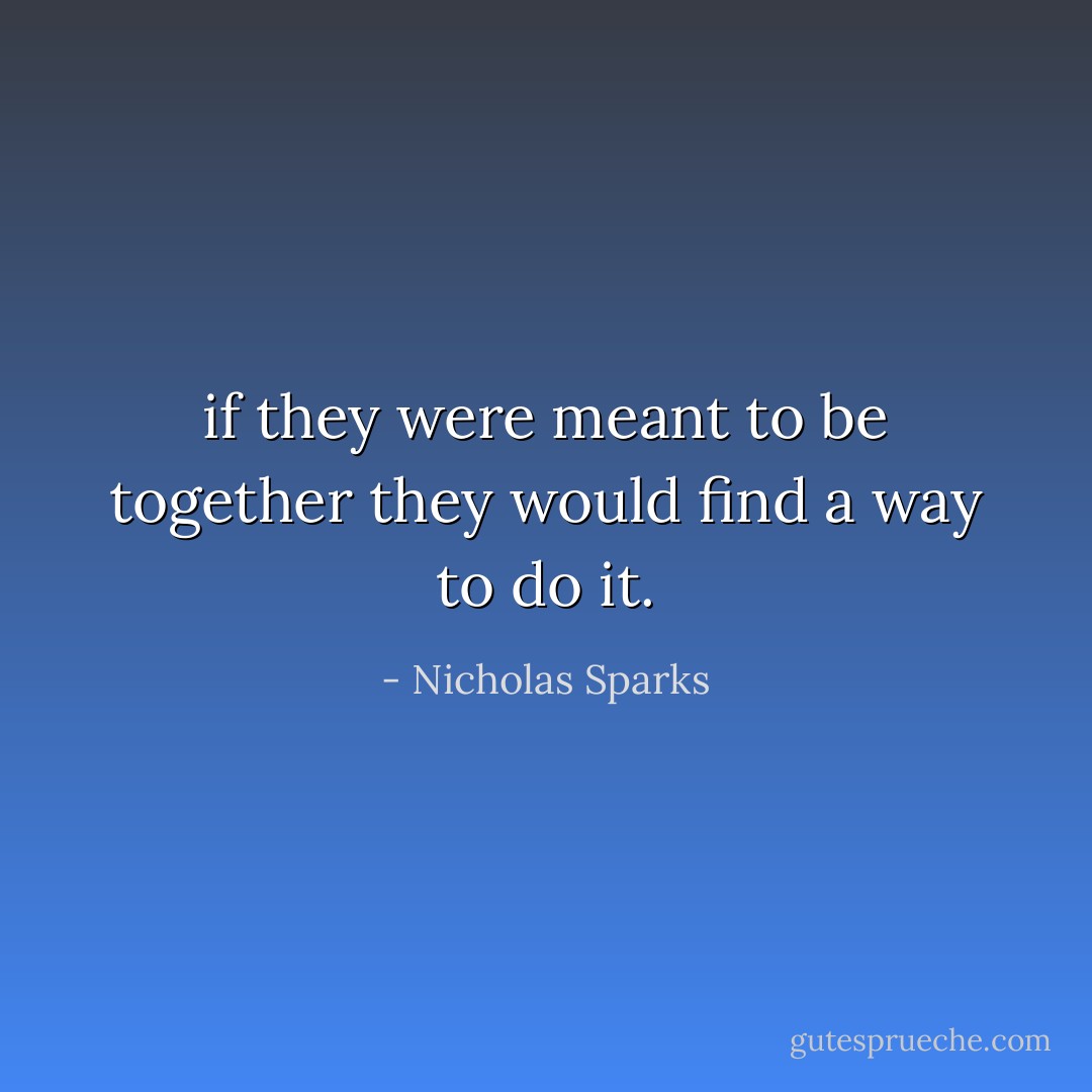 if they were meant to be together they would find a way to do it. - Nicholas Sparks