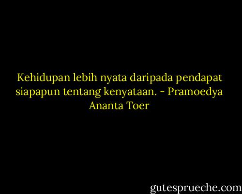 Kehidupan lebih nyata daripada pendapat siapapun tentang kenyataan. - Pramoedya Ananta Toer