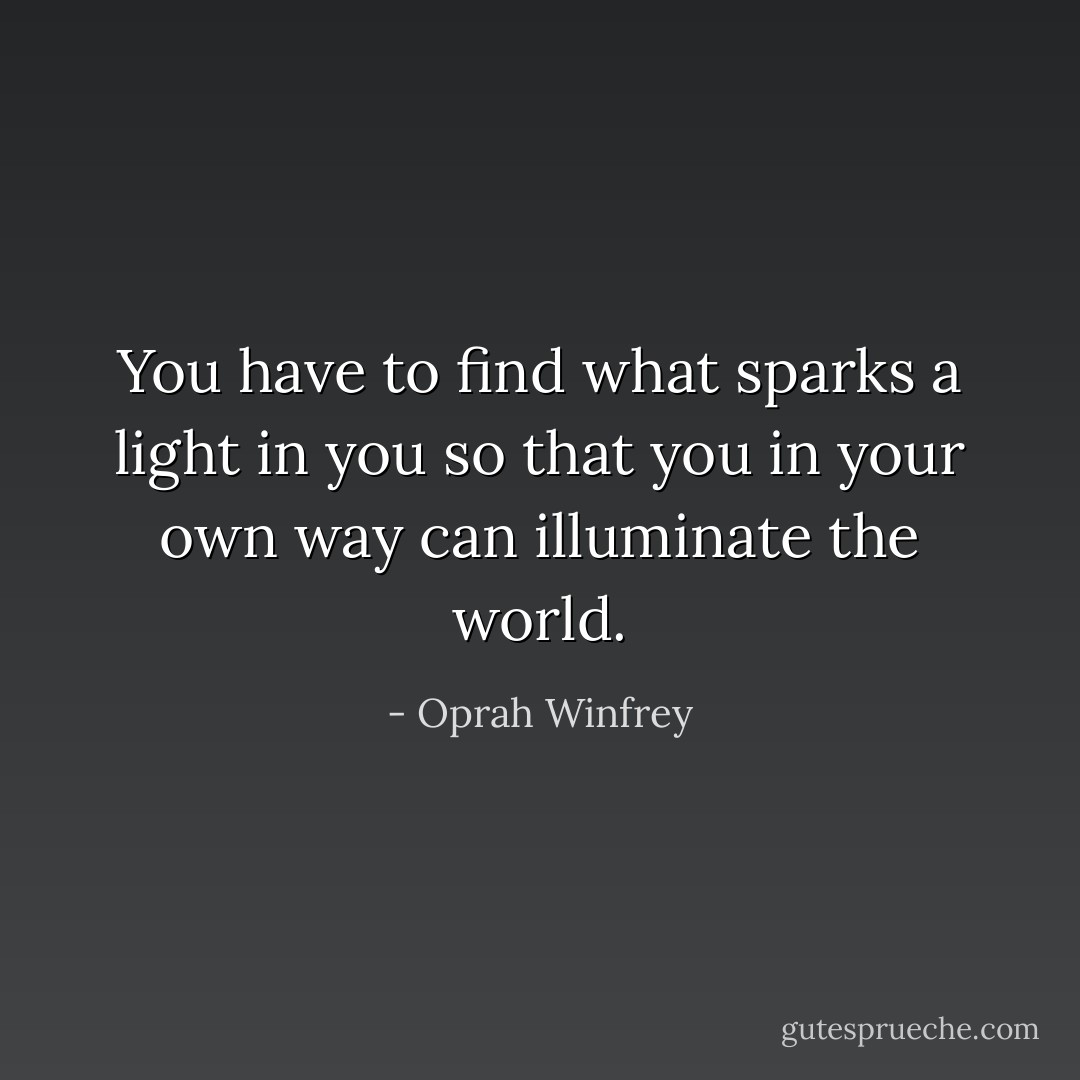 You have to find what sparks a light in you so that you in your own way can illuminate the world. - Oprah Winfrey