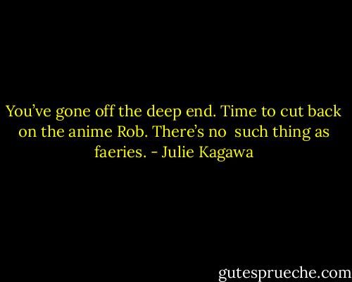 You’ve gone off the deep end. Time to cut back on the anime Rob. There’s no<br /> such thing as faeries. - Julie Kagawa