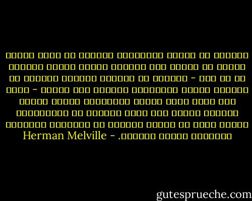 ومثلما أن أطفال الآدميين يحدقون في هدوء وثبات بعيدا عن الثدي وهم يرضعون كأنما يحيون حياتين في آن معا - فبينما هم يمتكون الغذاء الجسدي ما يزالون روحيا يستطيبون ذكريات غير أرضية - كذلك كان يفعل صغار أولئك الحيتان، كانوا كأنما ينظرون نحونا إلى أعلى ولكنهم لا ينظروننا، كأننا عشبة من أعشاب الخليج في أنظارهم الوليدة الحديثة العهد بالنظر. - Herman Melville