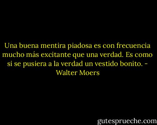 Una buena mentira piadosa es con frecuencia mucho más excitante que una verdad. Es como si se pusiera a la verdad un vestido bonito. - Walter Moers