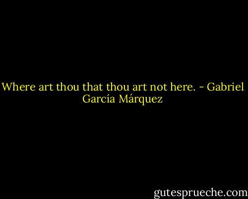 Where art thou that thou art not here. - Gabriel García Márquez
