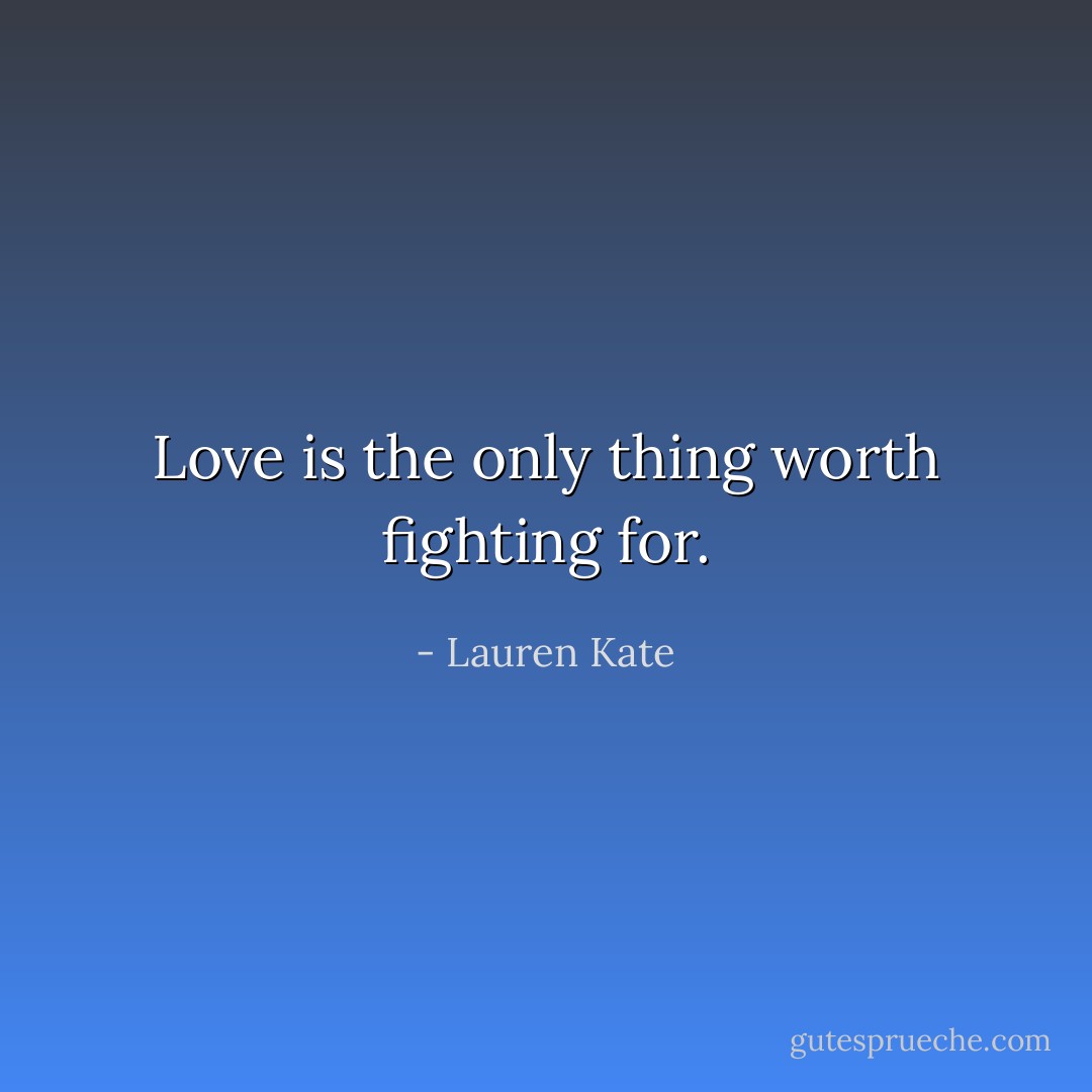 Love is the only thing worth fighting for. - Lauren Kate
