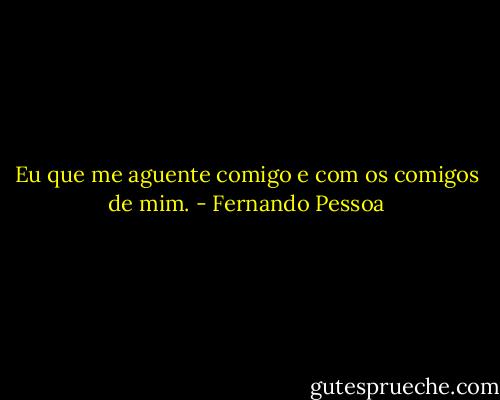 Eu que me aguente comigo e com os comigos de mim. - Fernando Pessoa