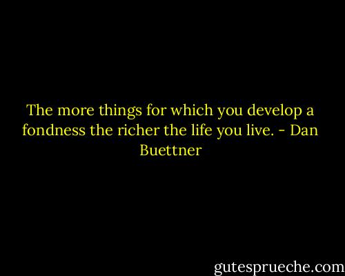 The more things for which you develop a fondness the richer the life you live. - Dan Buettner