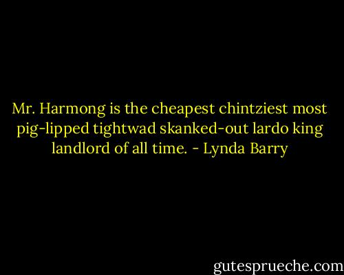 Mr. Harmong is the cheapest chintziest most pig-lipped tightwad skanked-out lardo king landlord of all time. - Lynda Barry
