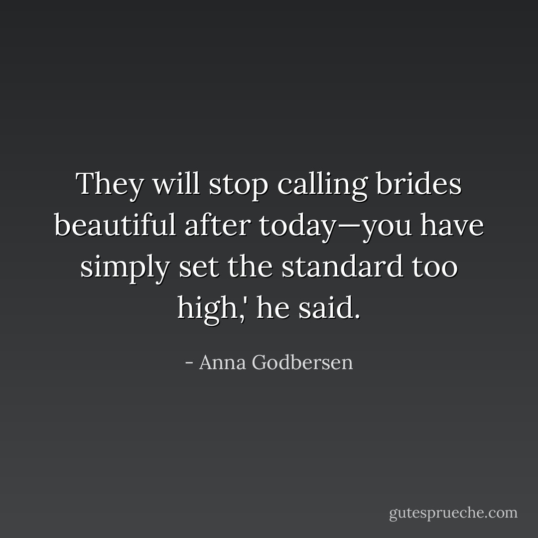 They will stop calling brides beautiful after today—you have simply set the standard too high,' he said. - Anna Godbersen