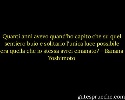 Quanti anni avevo quand'ho capito che su quel sentiero buio e solitario l'unica luce possibile era quella che io stessa avrei emanato? - Banana Yoshimoto