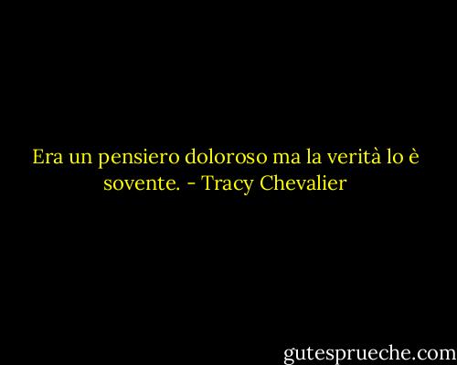 Era un pensiero doloroso ma la verità lo è sovente. - Tracy Chevalier