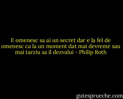 E omenesc sa ai un secret dar e la fel de omenesc ca la un moment dat mai devreme sau mai tarziu sa il dezvalui - Philip Roth