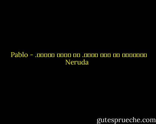 أُحِبُّ ما ليس عندي. كم أنتِ بعيدة. - Pablo Neruda