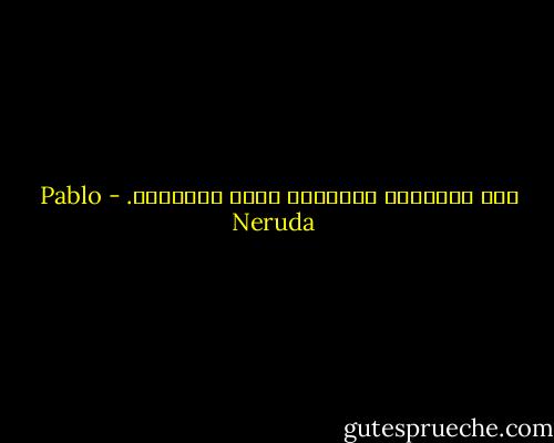 بين الشفتين والصوت، شيءٌ يُحتَضر. - Pablo Neruda