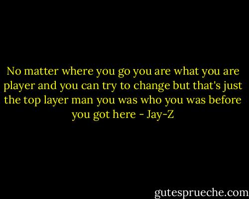 No matter where you go you are what you are player and you can try to change but that's just the top layer man you was who you was before you got here - Jay-Z