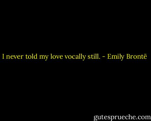 I never told my love vocally still. - Emily Brontë