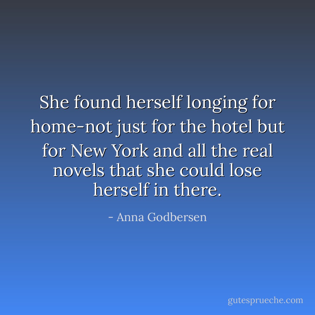 She found herself longing for home-not just for the hotel but for New York and all the real novels that she could lose herself in there. - Anna Godbersen