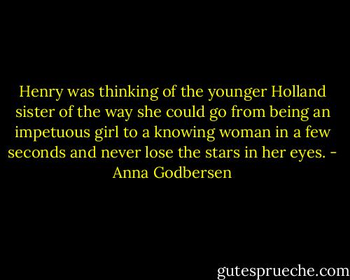 Henry was thinking of the younger Holland sister of the way she could go from being an impetuous girl to a knowing woman in a few seconds and never lose the stars in her eyes. - Anna Godbersen