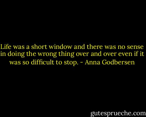 Life was a short window and there was no sense in doing the wrong thing over and over even if it was so difficult to stop. - Anna Godbersen