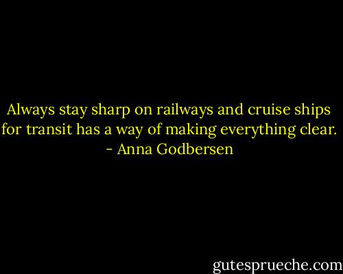 Always stay sharp on railways and cruise ships for transit has a way of making everything clear. - Anna Godbersen