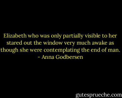 Elizabeth who was only partially visible to her stared out the window very much awake as though she were contemplating the end of man. - Anna Godbersen
