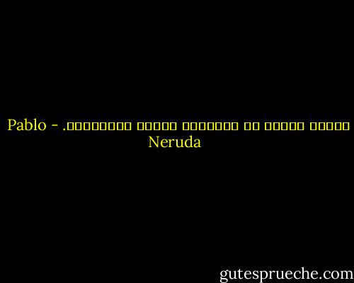 هناك، أبعدُ من عينيكِ، تحترق الأمسيات. - Pablo Neruda