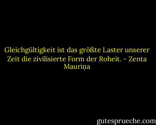 Gleichgültigkeit ist das größte Laster unserer Zeit die zivilisierte Form der Roheit. - Zenta Mauriņa