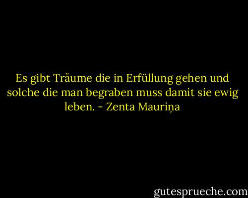 Es gibt Träume die in Erfüllung gehen und solche die man begraben muss damit sie ewig leben. - Zenta Mauriņa