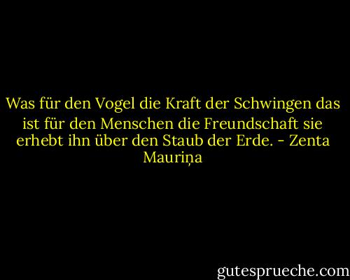 Was für den Vogel die Kraft der Schwingen das ist für den Menschen die Freundschaft sie erhebt ihn über den Staub der Erde. - Zenta Mauriņa