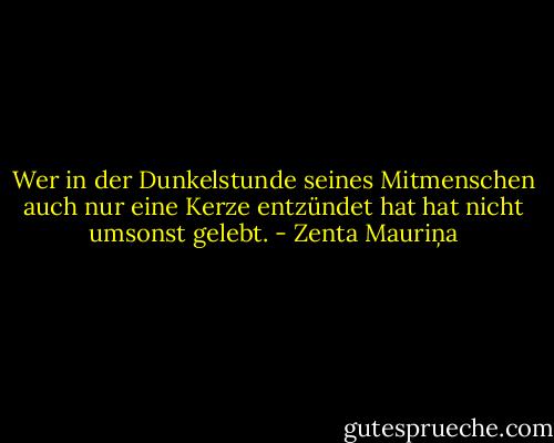 Wer in der Dunkelstunde seines Mitmenschen auch nur eine Kerze entzündet hat hat nicht umsonst gelebt. - Zenta Mauriņa