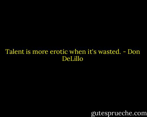 Talent is more erotic when it's wasted. - Don DeLillo