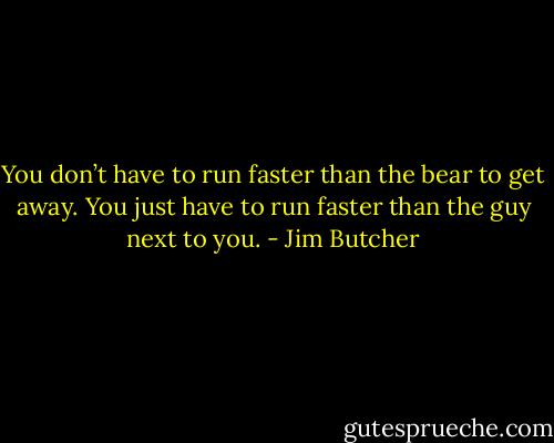You don’t have to run faster than the bear to get away. You just have to run faster than the guy next to you. - Jim Butcher