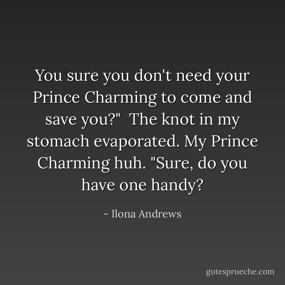 You sure you don't need your Prince Charming to come and save you?"<br /> The knot in my stomach evaporated. My Prince Charming huh. "Sure, do you have one handy? - Ilona Andrews
