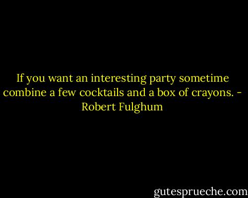 If you want an interesting party sometime combine a few cocktails and a box of crayons. - Robert Fulghum