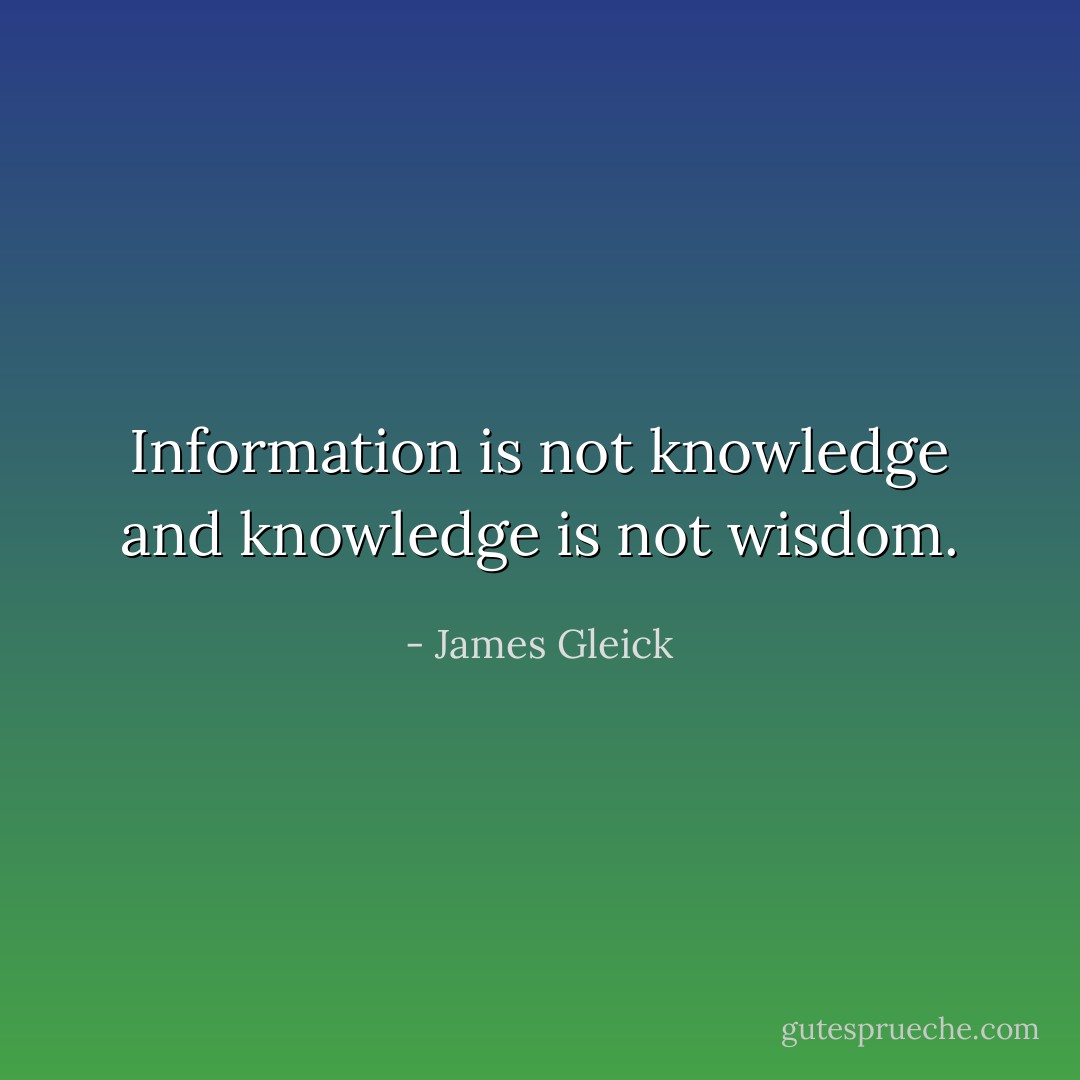 Information is not knowledge and knowledge is not wisdom. - James Gleick