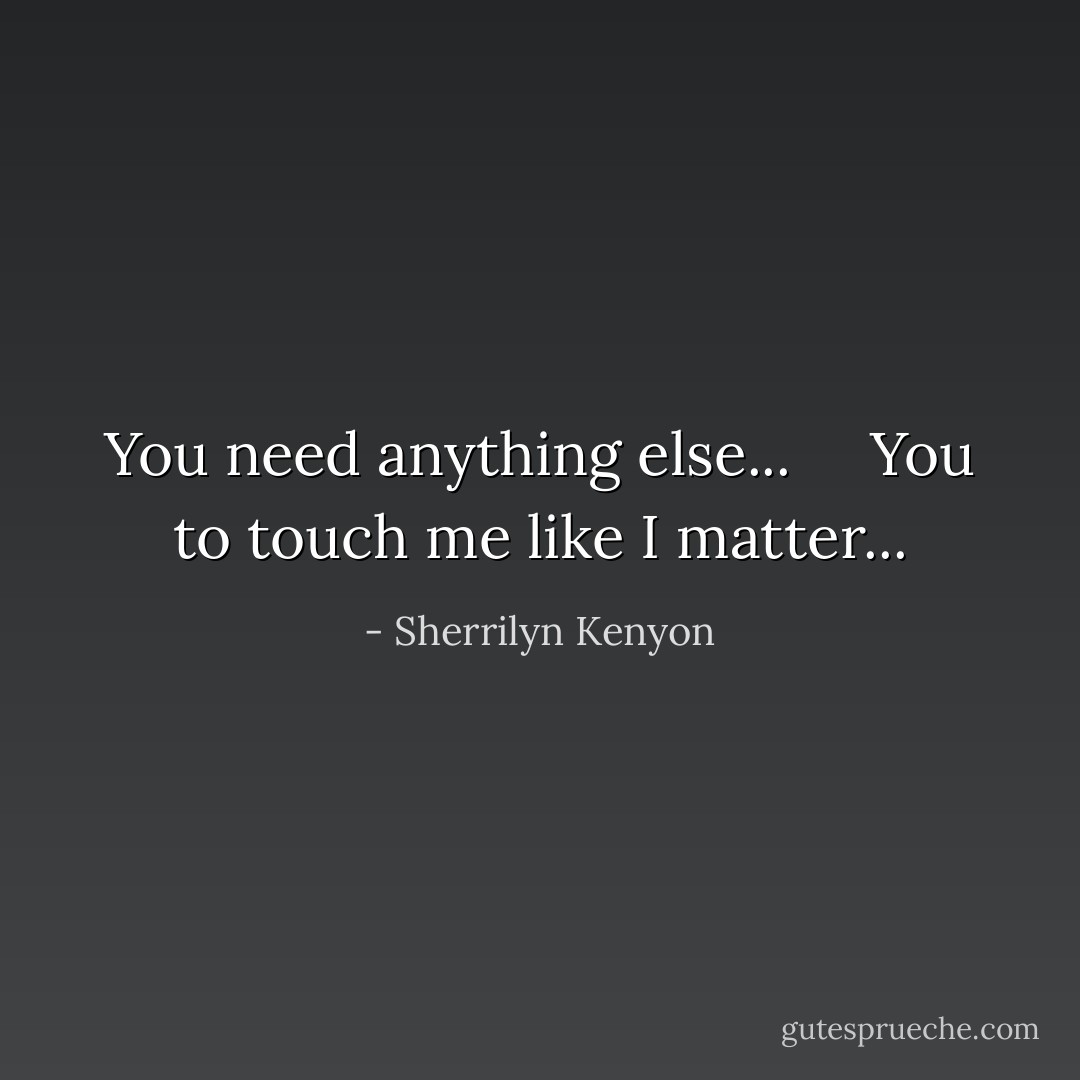 You need anything else... <br /> <br /> You to touch me like I matter... - Sherrilyn Kenyon