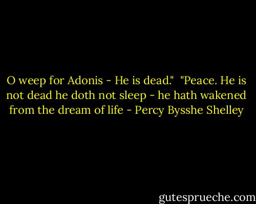 O weep for Adonis - He is dead."<br /> "Peace. He is not dead he doth not sleep - he hath wakened from the dream of life - Percy Bysshe Shelley