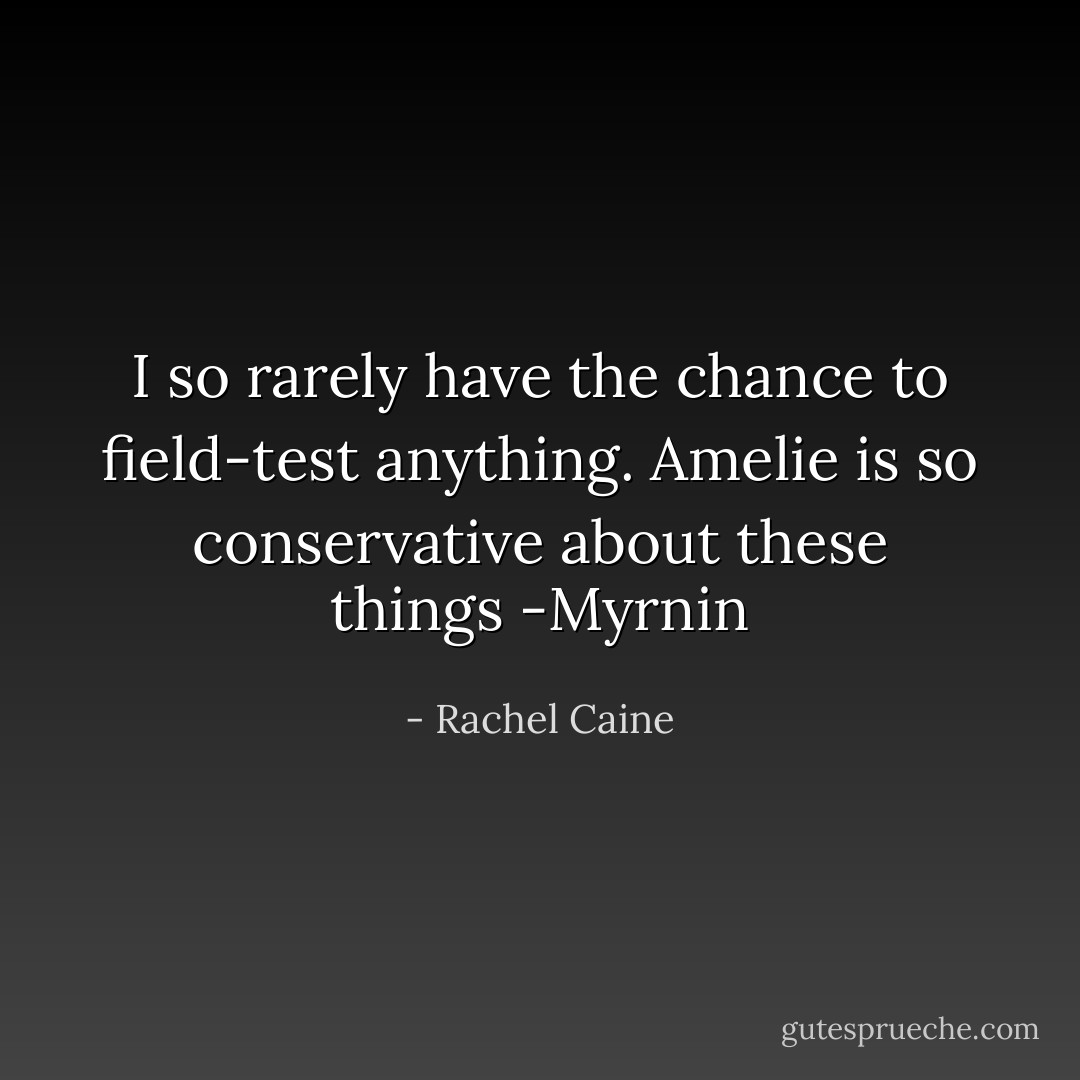 I so rarely have the chance to field-test anything. Amelie is so conservative about these things -Myrnin - Rachel Caine
