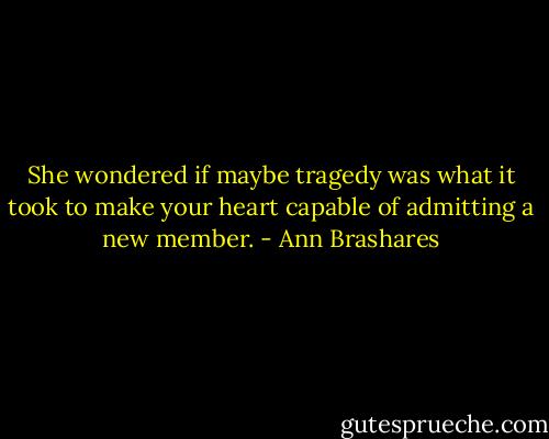 She wondered if maybe tragedy was what it took to make your heart capable of admitting a new member. - Ann Brashares