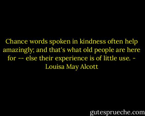 Chance words spoken in kindness often help amazingly; and that's what old people are here for -- else their experience is of little use. - Louisa May Alcott