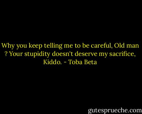 Why you keep telling me to be careful, Old man ?<br />Your stupidity doesn't deserve my sacrifice, Kiddo. - Toba Beta