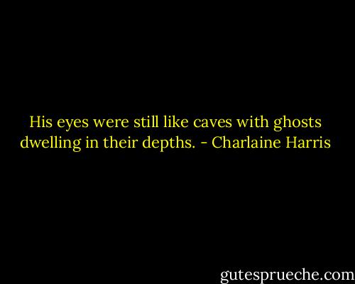 His eyes were still like caves with ghosts dwelling in their depths. - Charlaine Harris