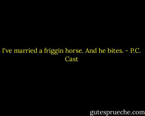 I've married a friggin horse. And he bites. - P.C. Cast