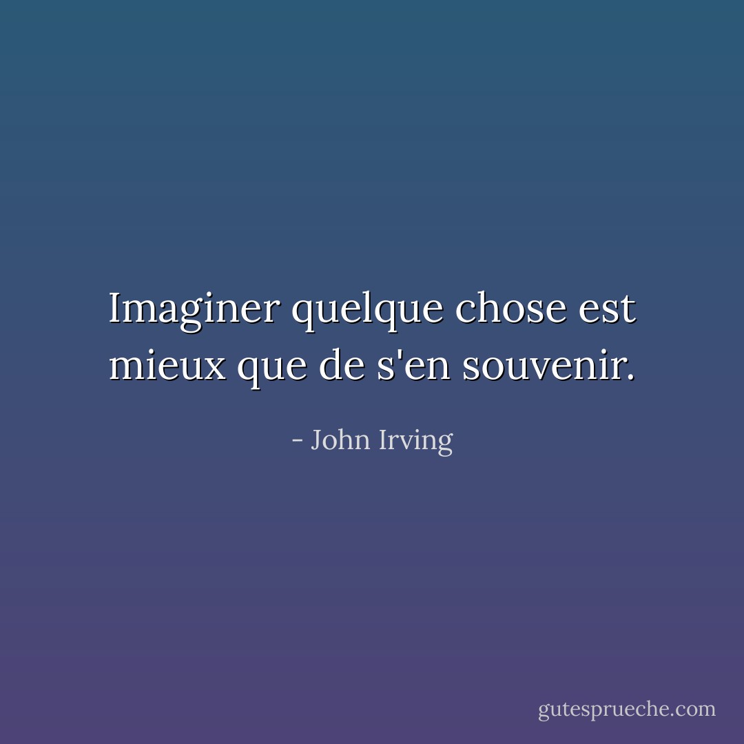 Imaginer quelque chose est mieux que de s'en souvenir. - John Irving