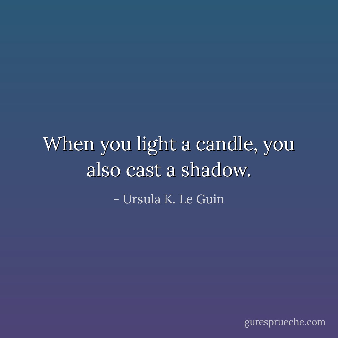When you light a candle, you also cast a shadow. - Ursula K. Le Guin