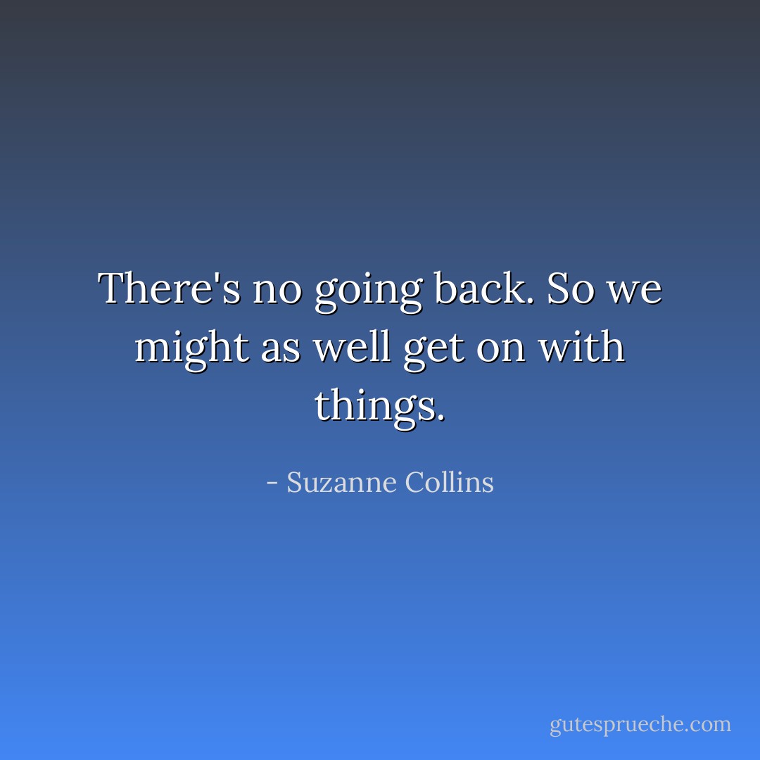There's no going back. So we might as well get on with things. - Suzanne Collins