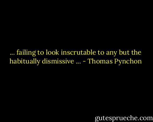 ... failing to look inscrutable to any but the habitually dismissive ... - Thomas Pynchon