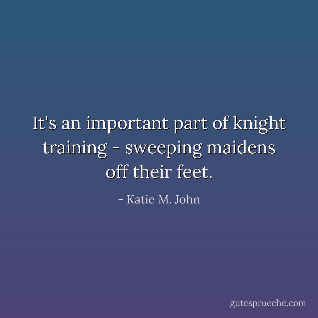 It's an important part of knight training - sweeping maidens off their feet. - Katie M. John
