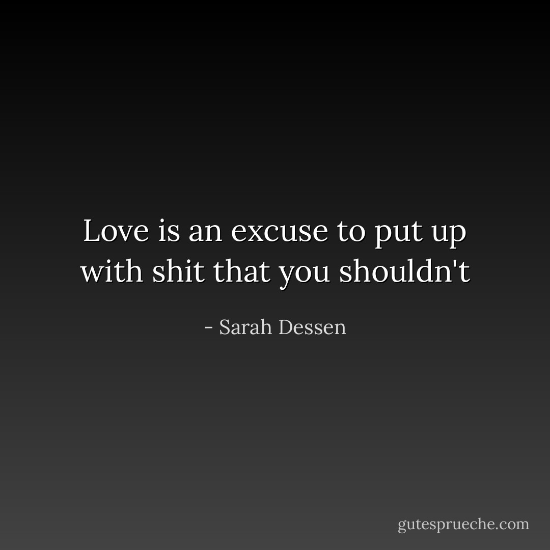 Love is an excuse to put up with shit that you shouldn't - Sarah Dessen