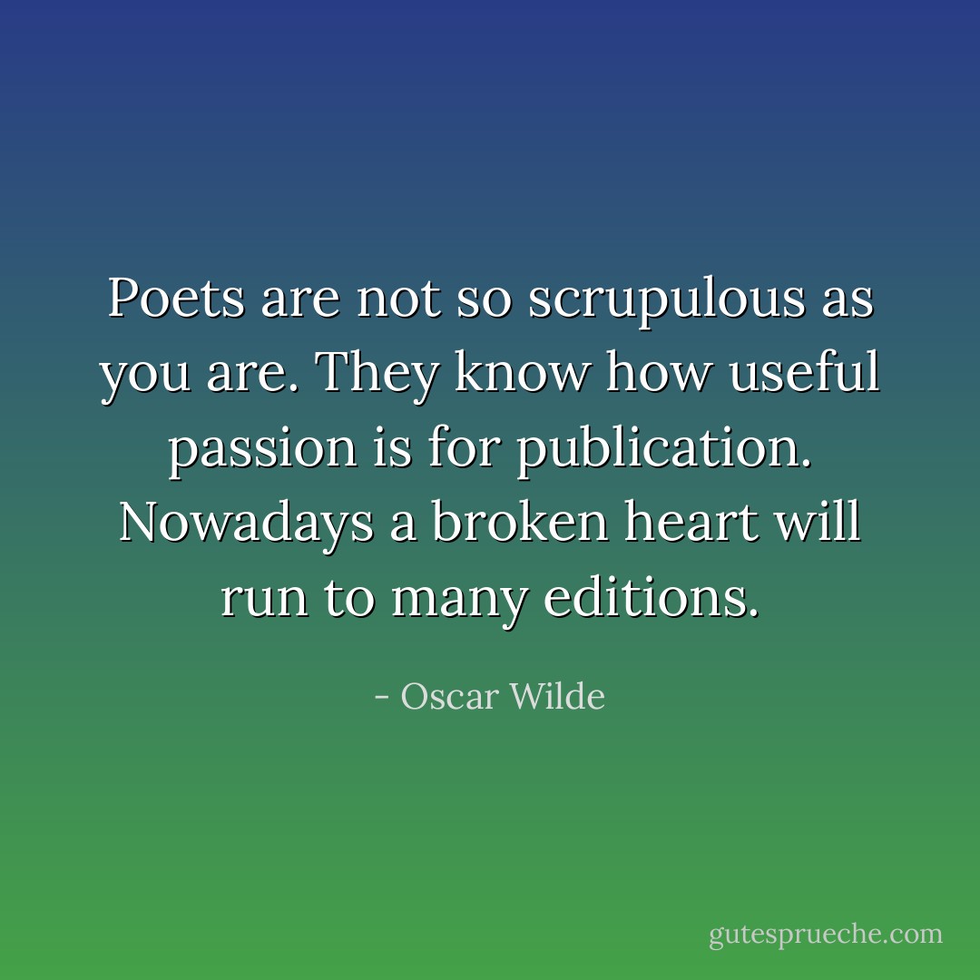 Poets are not so scrupulous as you are. They know how useful passion is for publication. Nowadays a broken heart will run to many editions. - Oscar Wilde